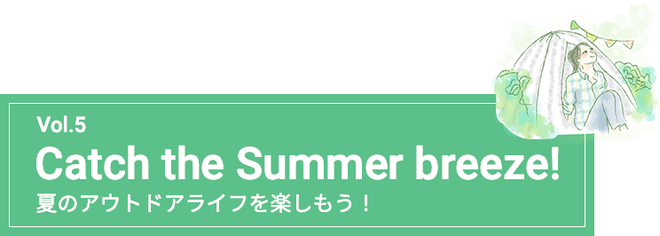 Vol.5 Catch the Summer breeze! 夏のアウトドアライフを楽しもう！