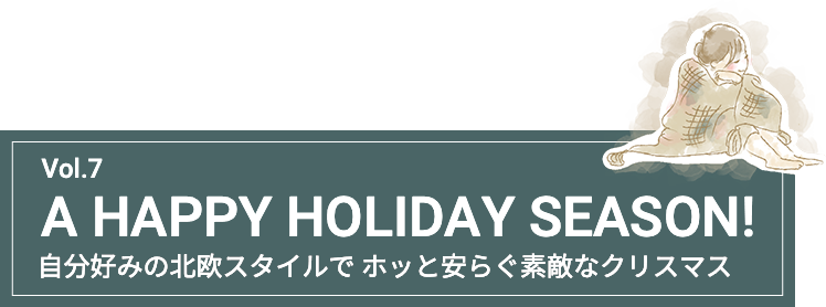 Vol.7 A HAPPY HOLIDAY SEASON! 自分好みの北欧スタイルで ホッと安らぐ素敵なクリスマス