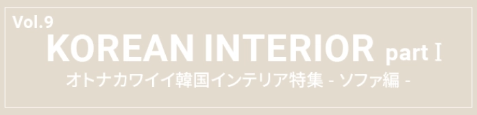 Vol.9 KOREAN INTERIOR part1 オトナカワイイ韓国インテリア特集 -ソファ編-